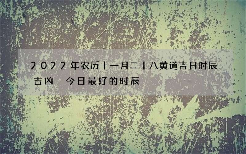 2022年农历十一月二十八黄道吉日时辰吉凶 今日最好的时辰